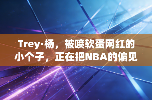 Trey·杨，被喷软蛋网红的小个子，正在把NBA的偏见打成笑话