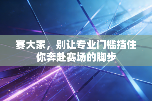 赛大家，别让专业门槛挡住你奔赴赛场的脚步