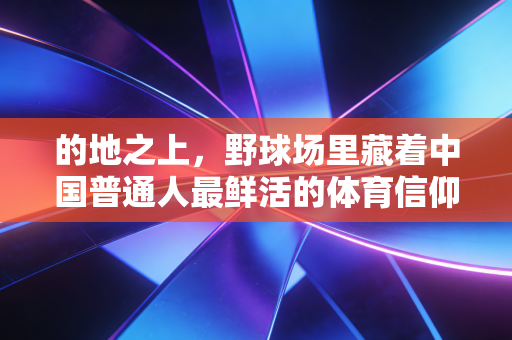 的地之上,野球场里藏着中国普通人最鲜活的体育信仰 的地之上,野球场里藏着中国普通人最鲜活的体育信仰