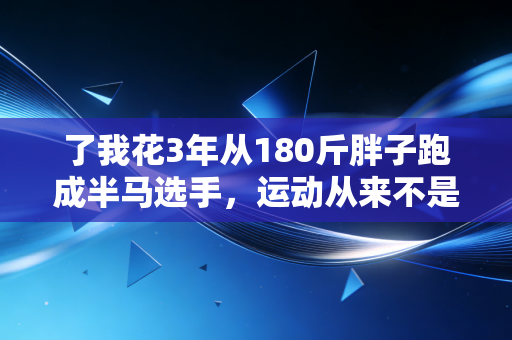了我花3年从180斤胖子跑成半马选手,运动从来不是精英的专属游戏 了我花3年从180斤胖子跑成半马选手,运动从来不是精英的专属游戏