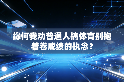 缘何我劝普通人搞体育别抱着卷成绩的执念? 缘何我劝普通人搞体育别抱着卷成绩的执念?