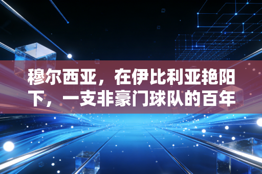 穆尔西亚，在伊比利亚艳阳下，一支非豪门球队的百年烟火气