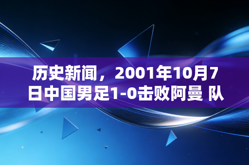 历史新闻,2001年10月7日中国男足1-0击败阿曼 队史首次闯入世界杯决赛圈 历史新闻,2001年10月7日中国男足1-0击败阿曼 队史首次闯入世界杯决赛圈