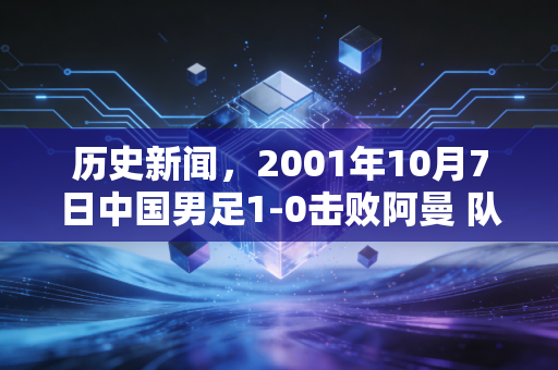 历史新闻,2001年10月7日中国男足1-0击败阿曼 队史首次闯入世界杯决赛圈 历史新闻,2001年10月7日中国男足1-0击败阿曼 队史首次闯入世界杯决赛圈