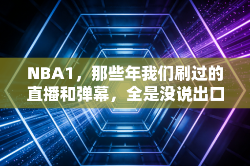 NBA1，那些年我们刷过的直播和弹幕，全是没说出口的青春