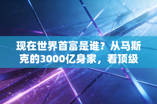 现在世界首富是谁？从马斯克的3000亿身家，看顶级富豪砸钱玩体育的底层逻辑