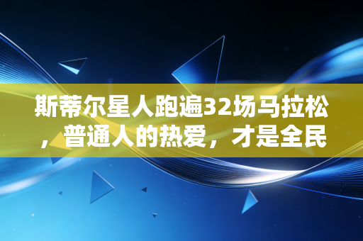 斯蒂尔星人跑遍32场马拉松,普通人的热爱,才是全民体育的底色 斯蒂尔星人跑遍32场马拉松,普通人的热爱,才是全民体育的底色