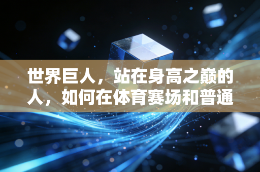 世界巨人，站在身高之巅的人，如何在体育赛场和普通生活里活成自己的冠军