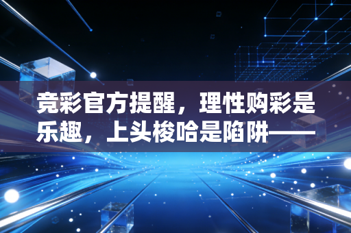 竞彩官方提醒，理性购彩是乐趣，上头梭哈是陷阱——从普通球迷的3个真实故事聊正确购彩观