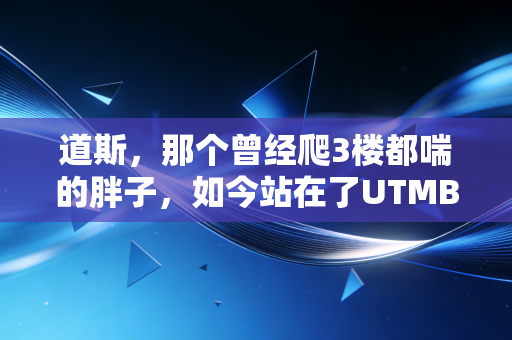 道斯,那个曾经爬3楼都喘的胖子,如今站在了UTMB的领奖台 道斯,那个曾经爬3楼都喘的胖子,如今站在了UTMB的领奖台