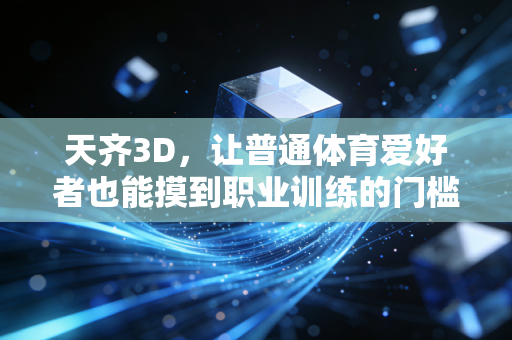 天齐3D,让普通体育爱好者也能摸到职业训练的门槛 天齐3D,让普通体育爱好者也能摸到职业训练的门槛