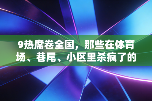 9热席卷全国，那些在体育场、巷尾、小区里杀疯了的平民运动，藏着普通人最鲜活的快乐