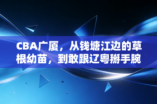 CBA广厦，从钱塘江边的草根幼苗，到敢跟辽粤掰手腕的铁血劲旅