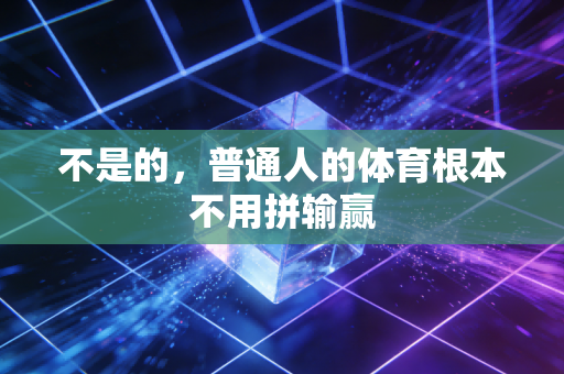 不是的,普通人的体育根本不用拼输赢 不是的,普通人的体育根本不用拼输赢