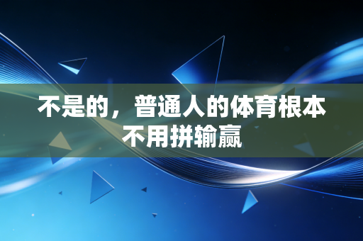 不是的,普通人的体育根本不用拼输赢 不是的,普通人的体育根本不用拼输赢