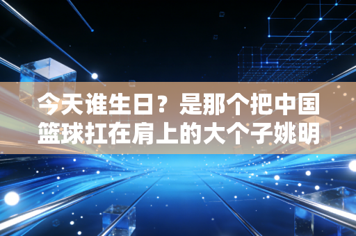 今天谁生日？是那个把中国篮球扛在肩上的大个子姚明啊