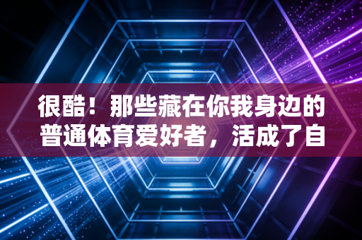 很酷！那些藏在你我身边的普通体育爱好者，活成了自己人生的总冠军