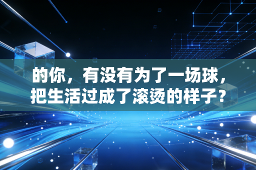 的你，有没有为了一场球，把生活过成了滚烫的样子？