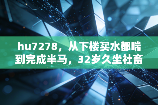hu7278，从下楼买水都喘到完成半马，32岁久坐社畜的运动逆袭不是爽文是救命