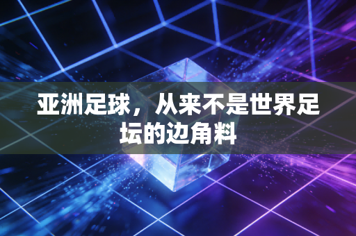 亚洲足球，从来不是世界足坛的边角料