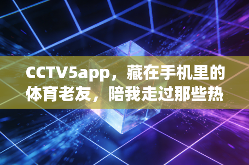 CCTV5app，藏在手机里的体育老友，陪我走过那些热血又柔软的人生时刻