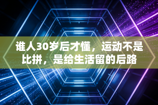 谁人30岁后才懂,运动不是比拼,是给生活留的后路 谁人30岁后才懂,运动不是比拼,是给生活留的后路