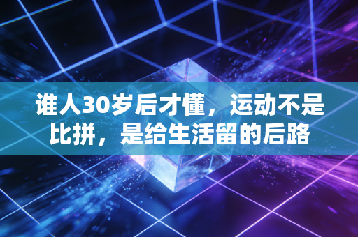 谁人30岁后才懂，运动不是比拼，是给生活留的后路