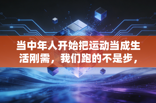 当中年人开始把运动当成生活刚需，我们跑的不是步，是对抗庸常的底气