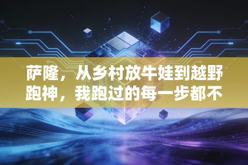 萨隆,从乡村放牛娃到越野跑神,我跑过的每一步都不是为了领奖台 萨隆,从乡村放牛娃到越野跑神,我跑过的每一步都不是为了领奖台