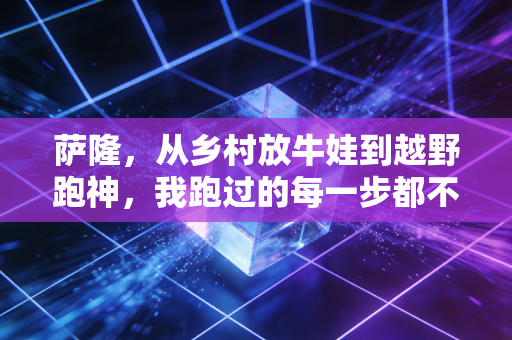 萨隆,从乡村放牛娃到越野跑神,我跑过的每一步都不是为了领奖台 萨隆,从乡村放牛娃到越野跑神,我跑过的每一步都不是为了领奖台