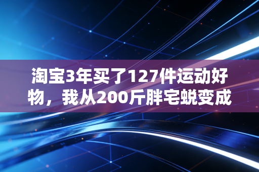 淘宝3年买了127件运动好物，我从200斤胖宅蜕变成业余马拉松季军