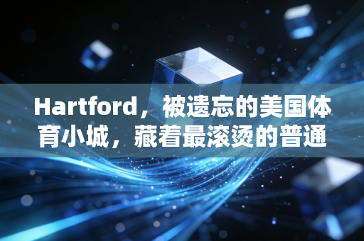 Hartford，被遗忘的美国体育小城，藏着最滚烫的普通人运动信仰