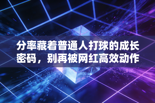 分率藏着普通人打球的成长密码,别再被网红高效动作骗了 分率藏着普通人打球的成长密码,别再被网红高效动作骗了