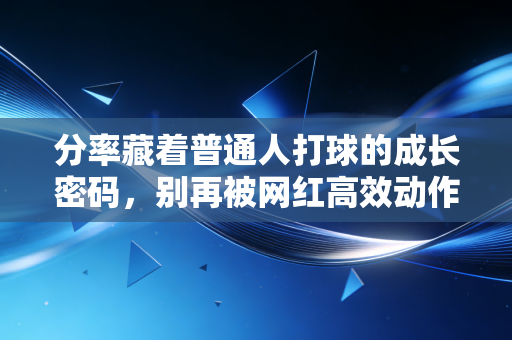 分率藏着普通人打球的成长密码，别再被网红高效动作骗了