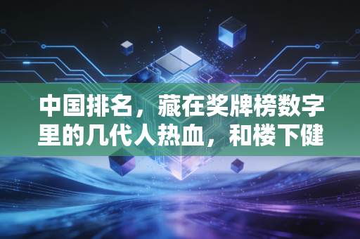 中国排名,藏在奖牌榜数字里的几代人热血,和楼下健身区的烟火气 中国排名,藏在奖牌榜数字里的几代人热血,和楼下健身区的烟火气