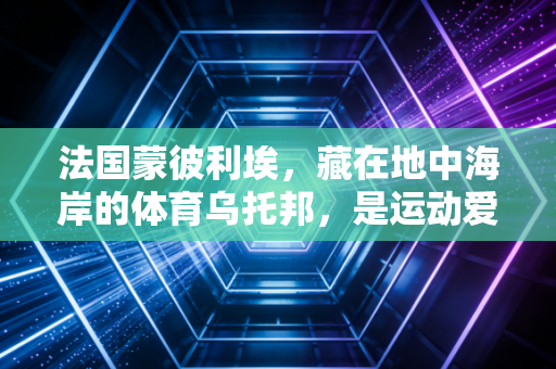 法国蒙彼利埃，藏在地中海岸的体育乌托邦，是运动爱好者的双向奔赴