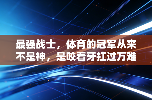 最强战士,体育的冠军从来不是神,是咬着牙扛过万难的普通人 最强战士,体育的冠军从来不是神,是咬着牙扛过万难的普通人