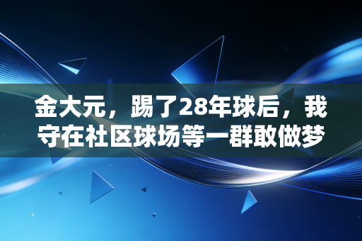 金大元,踢了28年球后,我守在社区球场等一群敢做梦的小孩 金大元,踢了28年球后,我守在社区球场等一群敢做梦的小孩