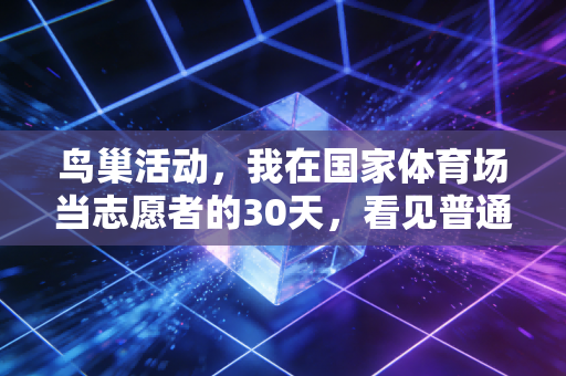 鸟巢活动，我在国家体育场当志愿者的30天，看见普通人的体育梦比冠军领奖台更烫