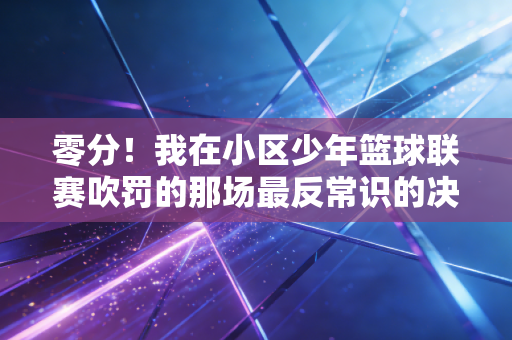 零分!我在小区少年篮球联赛吹罚的那场最反常识的决赛 零分!我在小区少年篮球联赛吹罚的那场最反常识的决赛