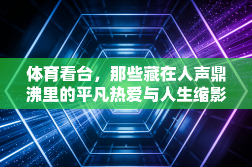 体育看台，那些藏在人声鼎沸里的平凡热爱与人生缩影