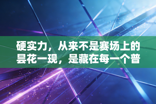 硬实力,从来不是赛场上的昙花一现,是藏在每一个普通人汗水中的生活底气 硬实力,从来不是赛场上的昙花一现,是藏在每一个普通人汗水中的生活底气