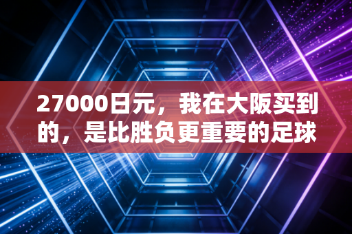 27000日元，我在大阪买到的，是比胜负更重要的足球课