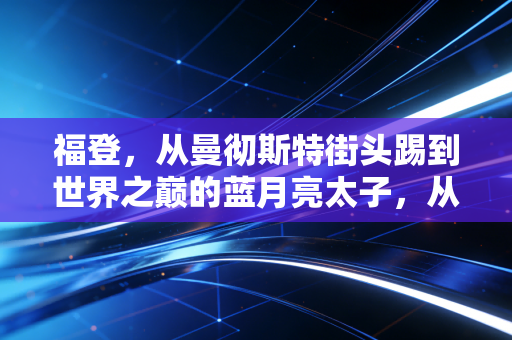福登,从曼彻斯特街头踢到世界之巅的蓝月亮太子,从来不是什么天选之子 福登,从曼彻斯特街头踢到世界之巅的蓝月亮太子,从来不是什么天选之子