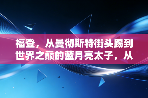福登,从曼彻斯特街头踢到世界之巅的蓝月亮太子,从来不是什么天选之子 福登,从曼彻斯特街头踢到世界之巅的蓝月亮太子,从来不是什么天选之子
