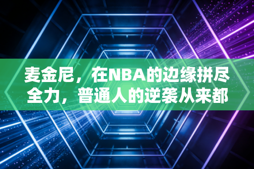 麦金尼，在NBA的边缘拼尽全力，普通人的逆袭从来都不是童话