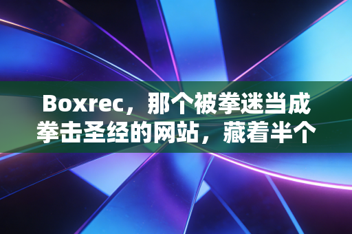 Boxrec，那个被拳迷当成拳击圣经的网站，藏着半个世纪的拳台烟火