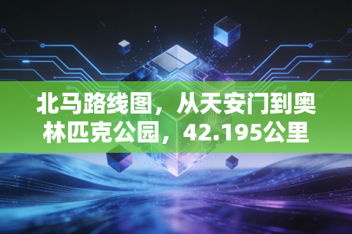 北马路线图，从天安门到奥林匹克公园，42.195公里藏着老北京的烟火与热血
