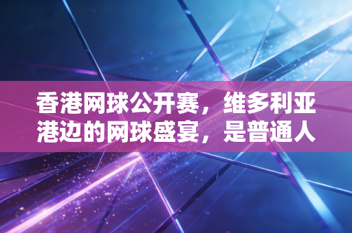 香港网球公开赛，维多利亚港边的网球盛宴，是普通人离职业赛场最近的地方