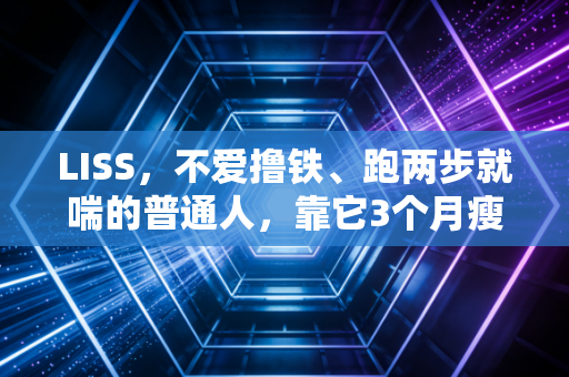 LISS，不爱撸铁、跑两步就喘的普通人，靠它3个月瘦了22斤还不反弹
